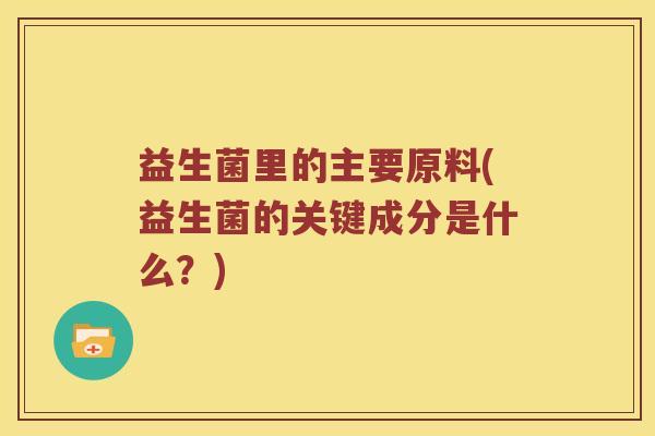 益生菌里的主要原料(益生菌的关键成分是什么？)
