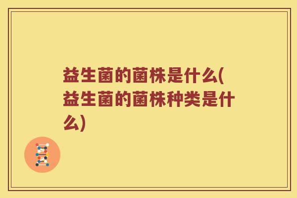 益生菌的菌株是什么(益生菌的菌株种类是什么) 益生菌的菌株是什么(益生菌的菌株种类是什么)