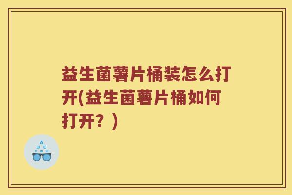 益生菌薯片桶装怎么打开(益生菌薯片桶如何打开？)