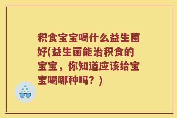 积食宝宝喝什么益生菌好(益生菌能治积食的宝宝，你知道应该给宝宝喝哪种吗？)