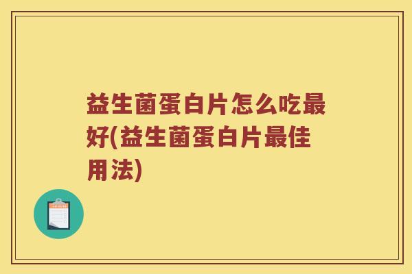 益生菌蛋白片怎么吃最好(益生菌蛋白片最佳用法)