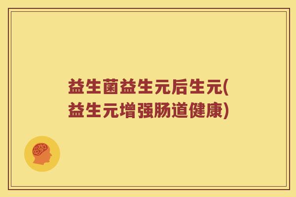 益生菌益生元后生元(益生元增强肠道健康)