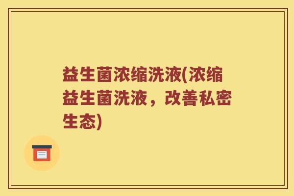 益生菌浓缩洗液(浓缩益生菌洗液，改善私密生态)