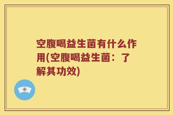 空腹喝益生菌有什么作用(空腹喝益生菌：了解其功效)