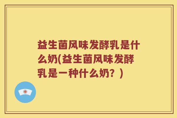益生菌风味发酵乳是什么奶(益生菌风味发酵乳是一种什么奶？)
