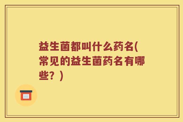 益生菌都叫什么药名(常见的益生菌药名有哪些?) 益生菌都叫什么药名(常见的益生菌药名有哪些?)