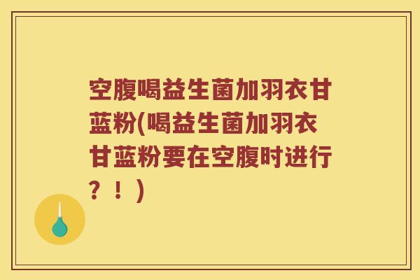 空腹喝益生菌加羽衣甘蓝粉(喝益生菌加羽衣甘蓝粉要在空腹时进行?!) 空腹喝益生菌加羽衣甘蓝粉(喝益生菌加羽衣甘蓝粉要在空腹时进行?!)
