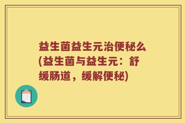 益生菌益生元么(益生菌与益生元:舒缓肠道,缓解) 益生菌益生元么(益生菌与益生元:舒缓肠道,缓解)