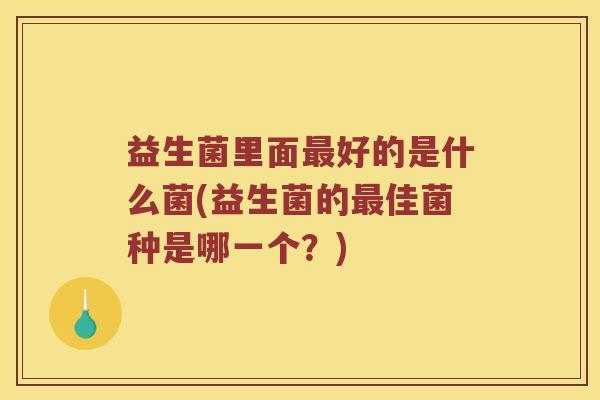 益生菌里面最好的是什么菌(益生菌的最佳菌种是哪一个？)