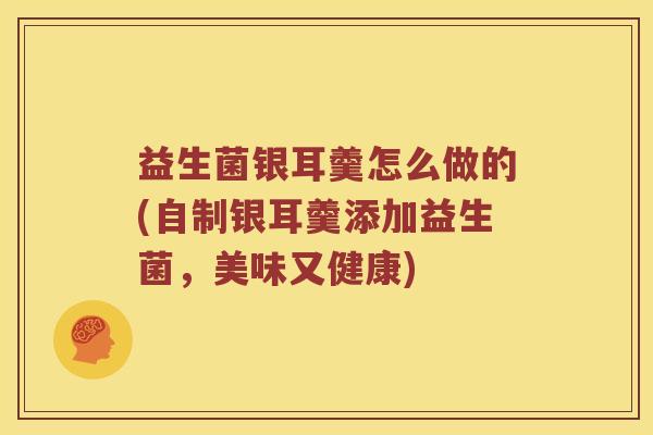 益生菌银耳羹怎么做的(自制银耳羹添加益生菌,美味又健康) 益生菌银耳羹怎么做的(自制银耳羹添加益生菌,美味又健康)