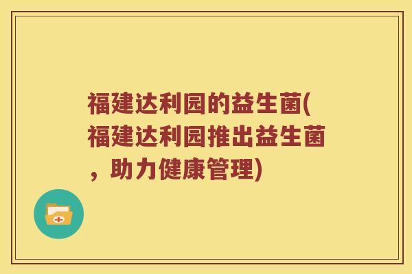 福建达利园的益生菌(福建达利园推出益生菌，助力健康管理)