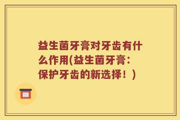 益生菌牙膏对牙齿有什么作用(益生菌牙膏:保护牙齿的新选择!) 益生菌牙膏对牙齿有什么作用(益生菌牙膏:保护牙齿的新选择!)