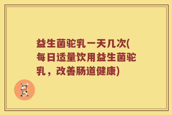 益生菌驼乳一天几次(每日适量饮用益生菌驼乳，改善肠道健康)