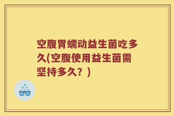 空腹胃蠕动益生菌吃多久(空腹使用益生菌需坚持多久？)