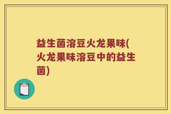 益生菌溶豆火龙果味(火龙果味溶豆中的益生菌)