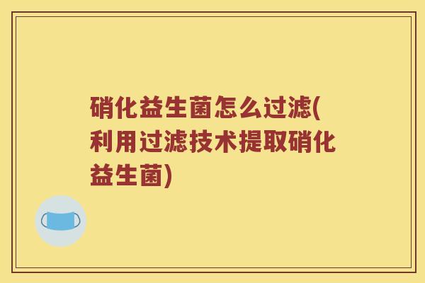 硝化益生菌怎么过滤(利用过滤技术提取硝化益生菌)