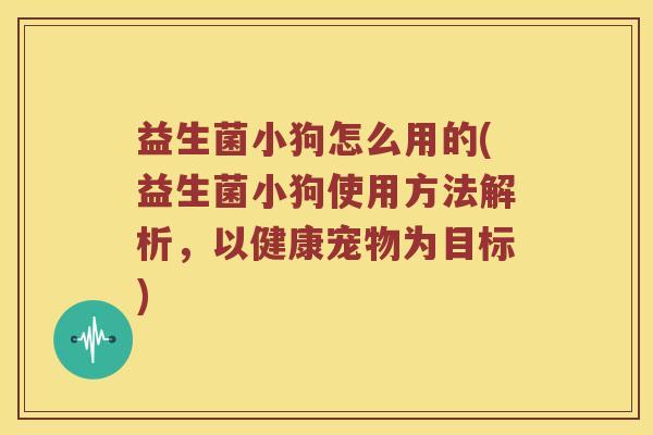 益生菌小狗怎么用的(益生菌小狗使用方法解析，以健康宠物为目标)
