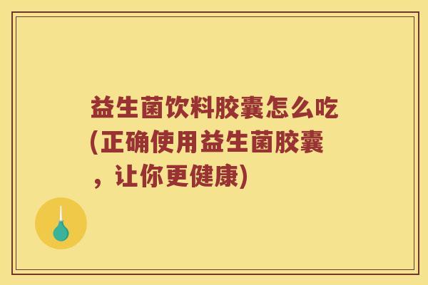 益生菌饮料胶囊怎么吃(正确使用益生菌胶囊，让你更健康)