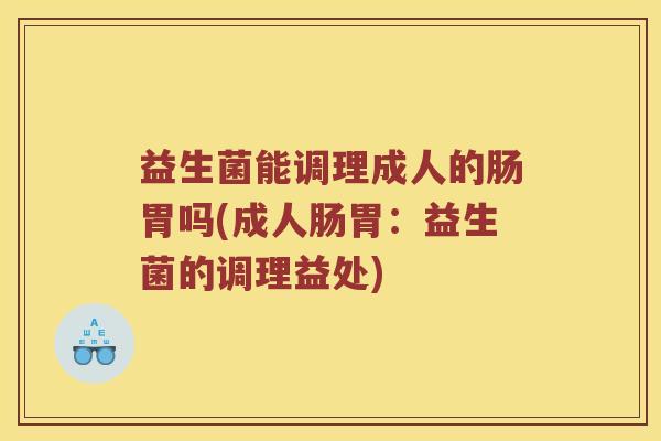 益生菌能调理成人的肠胃吗(成人肠胃：益生菌的调理益处)