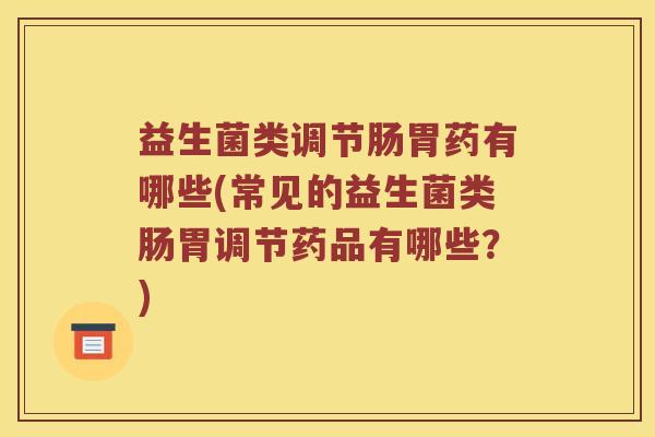 益生菌类调节肠胃药有哪些(常见的益生菌类肠胃调节药品有哪些？)