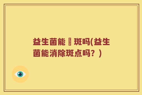 益生菌能袪斑吗(益生菌能消除斑点吗？)