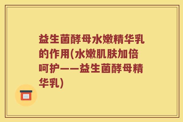 益生菌酵母水嫩精华乳的作用(水嫩加倍呵护——益生菌酵母精华乳) 益生菌酵母水嫩精华乳的作用(水嫩加倍呵护——益生菌酵母精华乳)