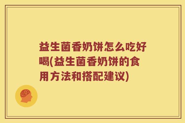益生菌香奶饼怎么吃好喝(益生菌香奶饼的食用方法和搭配建议)