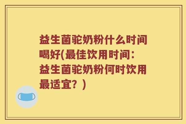 益生菌驼奶粉什么时间喝好(佳饮用时间:益生菌驼奶粉何时饮用适宜?) 益生菌驼奶粉什么时间喝好(佳饮用时间:益生菌驼奶粉何时饮用适宜?)