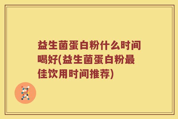 益生菌蛋白粉什么时间喝好(益生菌蛋白粉最佳饮用时间推荐)