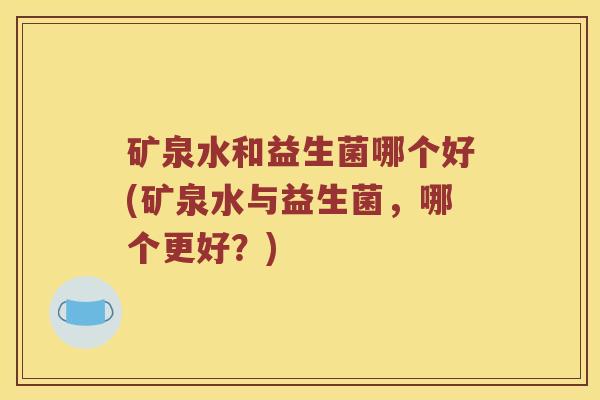 矿泉水和益生菌哪个好(矿泉水与益生菌，哪个更好？)