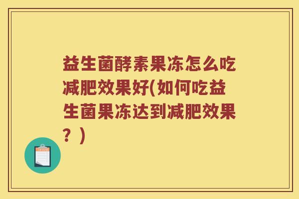 益生菌酵素果冻怎么吃效果好(如何吃益生菌果冻达到效果?) 益生菌酵素果冻怎么吃效果好(如何吃益生菌果冻达到效果?)