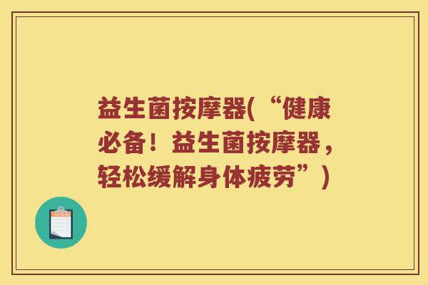 益生菌按摩器(“健康必备！益生菌按摩器，轻松缓解身体疲劳”)