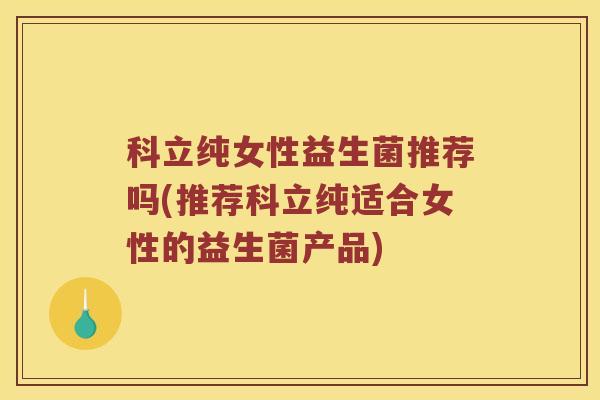 科立纯女性益生菌推荐吗(推荐科立纯适合女性的益生菌产品) 科立纯女性益生菌推荐吗(推荐科立纯适合女性的益生菌产品)