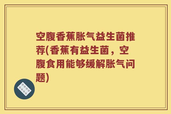 空腹香蕉胀气益生菌推荐(香蕉有益生菌，空腹食用能够缓解胀气问题)