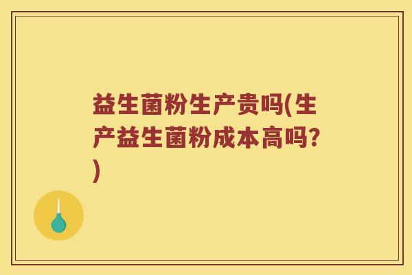 益生菌粉生产贵吗(生产益生菌粉成本高吗？)