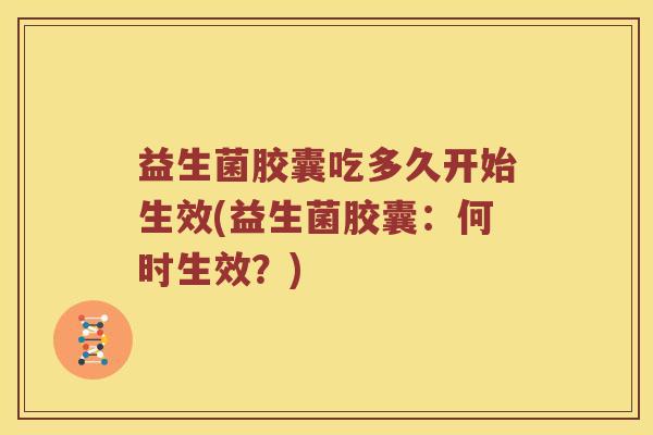 益生菌胶囊吃多久开始生效(益生菌胶囊：何时生效？)