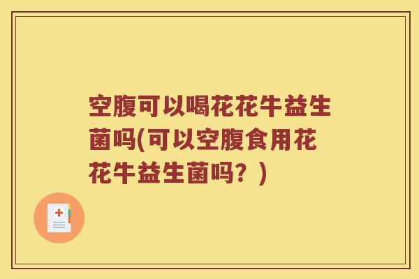 空腹可以喝花花牛益生菌吗(可以空腹食用花花牛益生菌吗？)