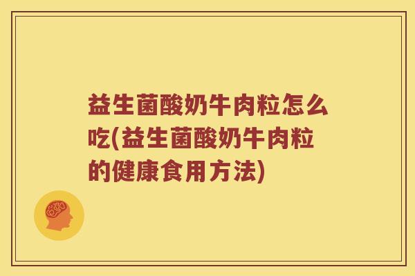 益生菌酸奶牛肉粒怎么吃(益生菌酸奶牛肉粒的健康食用方法)