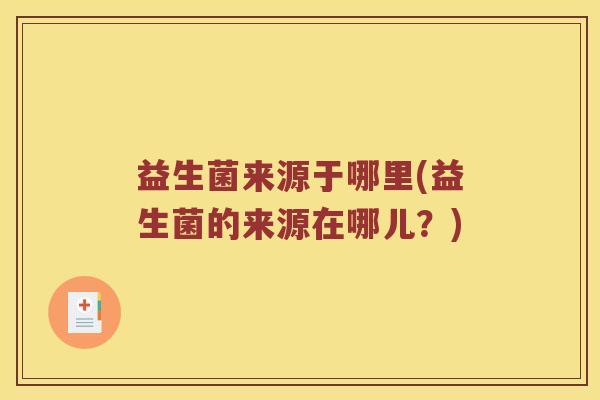 益生菌来源于哪里(益生菌的来源在哪儿？)