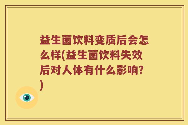 益生菌饮料变质后会怎么样(益生菌饮料失效后对人体有什么影响？)