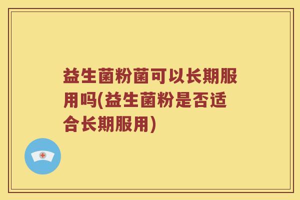 益生菌粉菌可以长期服用吗(益生菌粉是否适合长期服用)