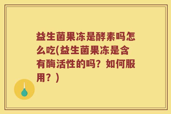 益生菌果冻是酵素吗怎么吃(益生菌果冻是含有酶活性的吗？如何服用？)