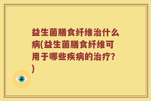 益生菌膳食纤维治什么病(益生菌膳食纤维可用于哪些疾病的治疗？)