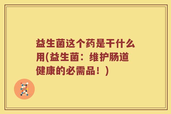 益生菌这个药是干什么用(益生菌：维护肠道健康的必需品！)