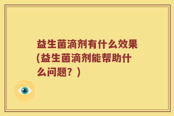 益生菌滴剂有什么效果(益生菌滴剂能帮助什么问题?) 益生菌滴剂有什么效果(益生菌滴剂能帮助什么问题?)