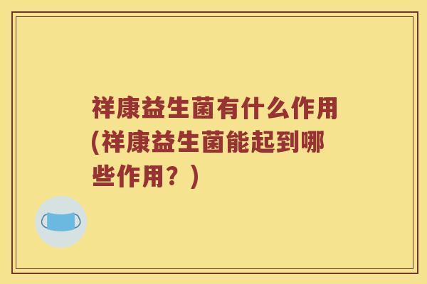 祥康益生菌有什么作用(祥康益生菌能起到哪些作用？)