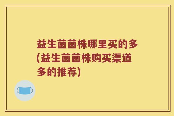 益生菌菌株哪里买的多(益生菌菌株购买渠道多的推荐)