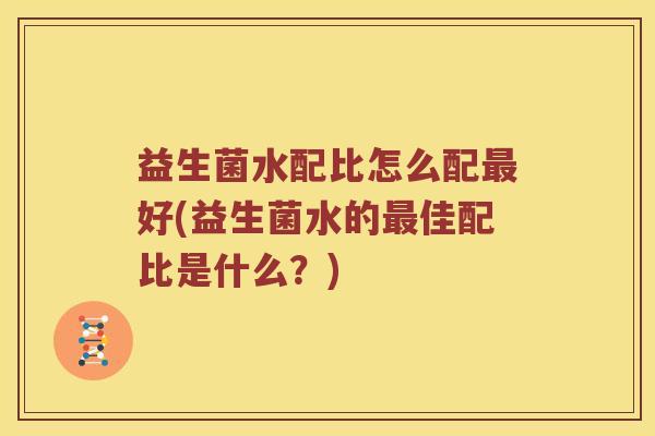 益生菌水配比怎么配最好(益生菌水的最佳配比是什么？)