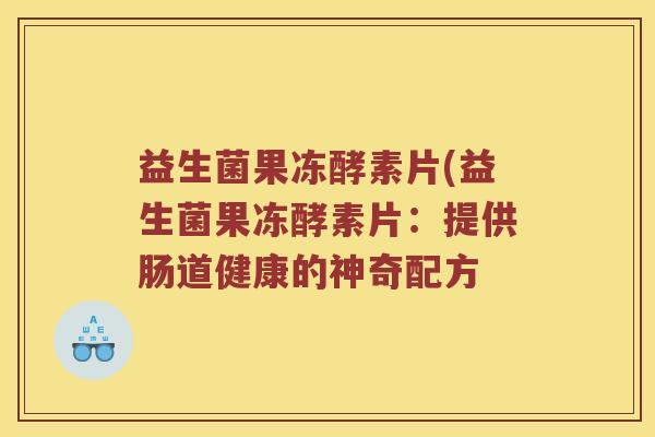 益生菌果冻酵素片(益生菌果冻酵素片：提供肠道健康的神奇配方