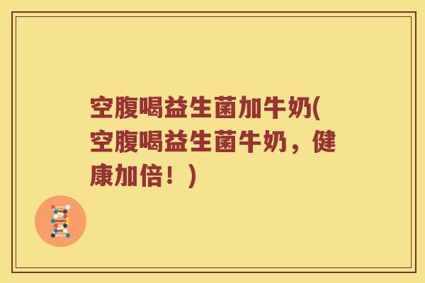 空腹喝益生菌加牛奶(空腹喝益生菌牛奶，健康加倍！)